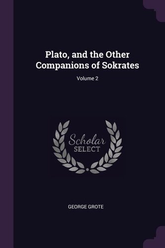 Plato, and the Other Companions of Sokrates; Volume 2