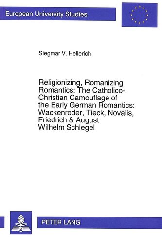 Religionizing, Romanizing Romantics: The Catholico-Christian Camouflage of the Early German Romantics: Wackenroder, Tieck, Noval