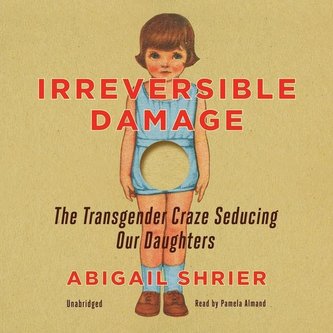 Irreversible Damage Lib/E: The Transgender Craze Seducing Our Daughters