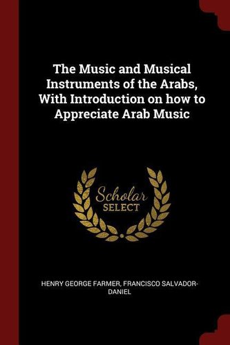 The Music and Musical Instruments of the Arabs, with Introduction on How to Appreciate Arab Music