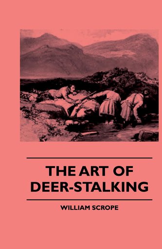 The Art of Deer-Stalking - Illustrated by a Narrative of a Few Days Sport in the Forest of Atholl, with Some Account of the Natu