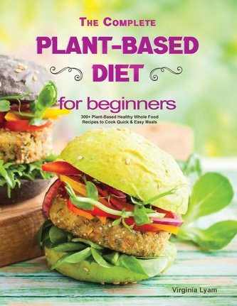 The Complete Plant Based Diet for Beginners: 300+ Plant-Based Healthy Whole Food Recipes to Cook Quick & Easy Meals
