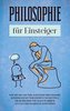 Philosophie für Einsteiger: Wie Sie die Grundlagen der Philosophie kinderleicht verstehen und mittels praktischer Übungen in Ihr