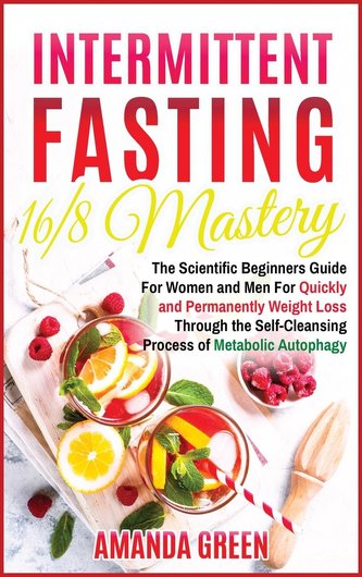 Intermittent Fasting 16/8 Mastery: The Scientific Beginners Guide for Women and Men for Quick and Permanent Weight Loss Through