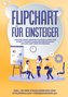 Flipchart für Einsteiger: Von der strukturierten Planung Schritt für Schritt zur erfolgreichen Präsentation am Flipchart oder Wh