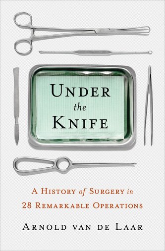 Under the Knife: A History of Surgery in 28 Remarkable Operations