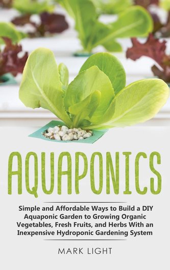 Aquaponics: Simple and Affordable Ways to Build a DIY Aquaponic Garden to Growing Organic Vegetables, Fresh Fruits, and Herbs Wi