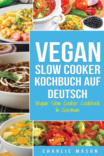 Vegan Slow Cooker Kochbuch Auf Deutsch/ Vegan Slow Cooker Cookbook In German: Top 31 Vegan Slow Cooker Rezepte für Ihre allgemei