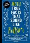More True Facts That Sound Like Bull$#*t, 2: 500 More Insane-But-True Facts to Rattle Your Brain (Fun Facts, Amazing Statistic,
