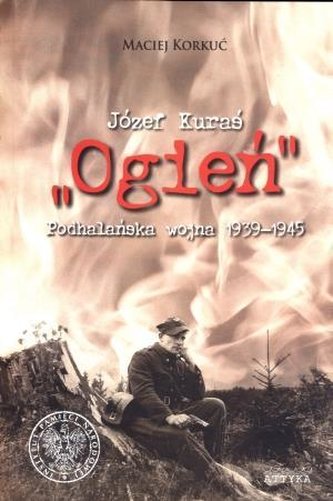 Józef Kuraś \"Ogień\". Podhalańska wojna 1939-1945