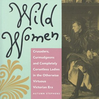 Wild Women: Crusaders, Curmudgeons, and Completely Corsetless Ladies in the Otherwise Virtuous Victorian Era (for Fans of Women