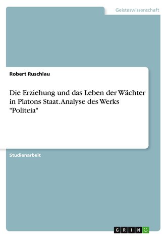 Die Erziehung und das Leben der Wächter in Platons Staat. Analyse des Werks \"Politeia\"