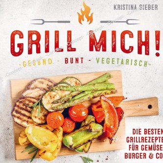 Grill mich! Gesund - Bunt - Vegetarisch! Die besten Grillrezepte für Gemüse, Burger & Co.