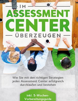 Im Assessment Center überzeugen: Wie Sie mit den richtigen Strategien jedes Assessment Center erfolgreich durchlaufen und besteh