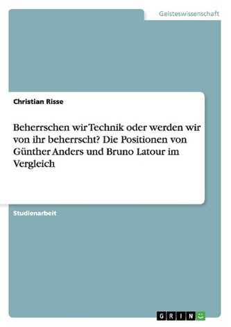 Beherrschen wir Technik oder werden wir von ihr beherrscht? Die Positionen von Günther Anders und Bruno Latour im Vergleich