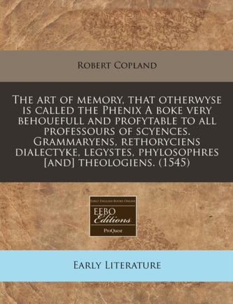 The Art of Memory, That Otherwyse Is Called the Phenix a Boke Very Behouefull and Profytable to All Professours of Scyences.