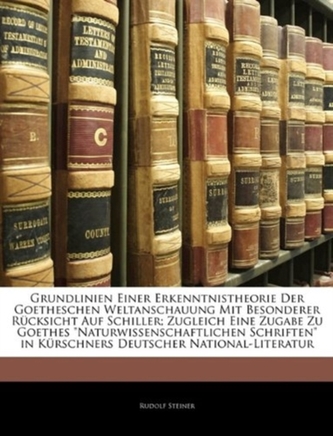 Grundlinien Einer Erkenntnistheorie Der Goetheschen Weltanschauung Mit Besonderer Rucksicht Auf Schiller; Zugleich Eine