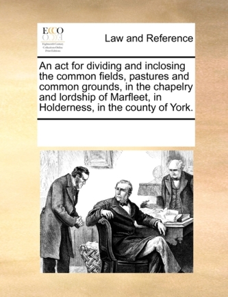 An ACT for Dividing and Inclosing the Common Fields, Pastures and Common Grounds, in the Chapelry and Lordship of Marfleet,