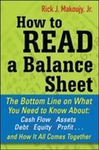 How to Read a Balance Sheet: The Bottom Line on What You Need to Know about Cash Flow, Assets, Debt, Equity, Profit...an