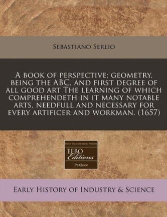 A Book of Perspective; Geometry, Being the ABC, and First Degree of All Good Art the Learning of Which Comprehendeth in It