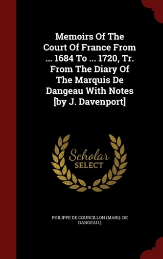 Memoirs of the Court of France from ... 1684 to ... 1720, Tr. from the Diary of the Marquis de Dangeau with Notes [by J.