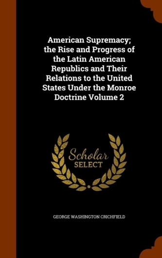 American Supremacy; The Rise and Progress of the Latin American Republics and Their Relations to the United States Under