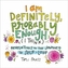 I Am Definitely, Probably Enough (I Think)