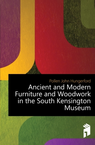 Ancient and Modern Furniture and Woodwork in the South Kensington Museum