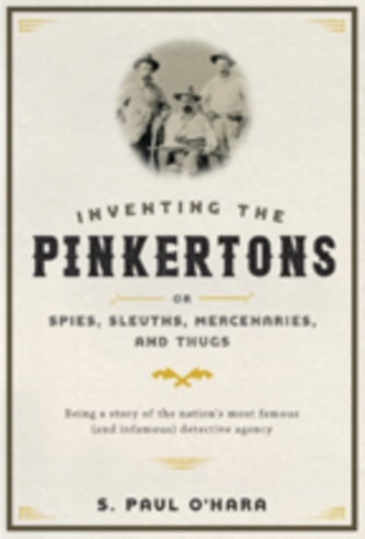 Inventing the Pinkertons; or, Spies, Sleuths, Mercenaries, and Thugs