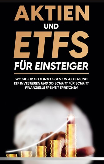 Aktien und ETFs für Einsteiger: Wie Sie Ihr Geld intelligent in Aktien und ETF investieren und so Schritt für Schritt finanziell
