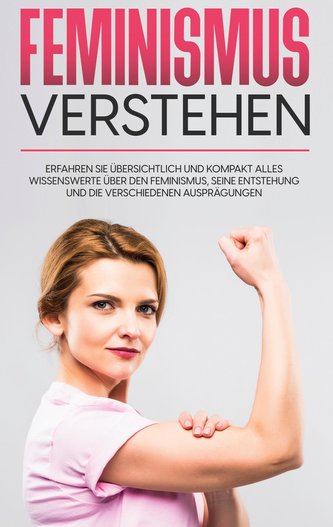 Feminismus verstehen: Erfahren Sie übersichtlich und kompakt alles Wissenswerte über den Feminismus, seine Entstehung und die ve