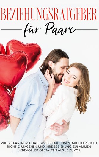 Beziehungsratgeber für Paare: Wie Sie Partnerschaftsprobleme lösen, mit Eifersucht richtig umgehen und Ihre Beziehung zusammen l