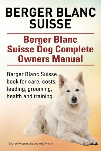 Berger Blanc Suisse. Berger Blanc Suisse Dog Complete Owners Manual. Berger Blanc Suisse book for care, costs, feeding, grooming