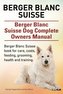 Berger Blanc Suisse. Berger Blanc Suisse Dog Complete Owners Manual. Berger Blanc Suisse book for care, costs, feeding, grooming
