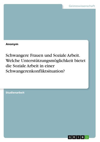 Schwangere Frauen und Soziale Arbeit. Welche Unterstützungsmöglichkeit bietet die Soziale Arbeit  in einer Schwangerenkonfliktsi