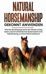 Natural Horsemanship gekonnt anwenden: Wie Sie die Körpersprache der Pferde richtig lesen und mit einfühlsamer Bodenarbeit eine