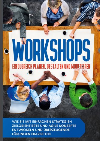 Workshops erfolgreich planen, gestalten und moderieren: Wie Sie mit einfachen Strategien zielorientierte und agile Konzepte entw