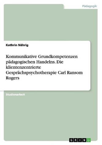 Kommunikative Grundkompetenzen pädagogischen Handelns. Die klientenzentrierte Gesprächspsychotherapie Carl Ransom Rogers