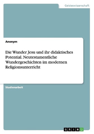 Die Wunder Jesu und ihr didaktisches Potential. Neutestamentliche Wundergeschichten im modernen Religionsunterricht