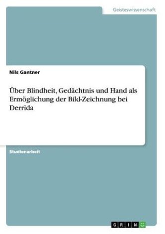 Über Blindheit, Gedächtnis und Hand als Ermöglichung der Bild-Zeichnung bei Derrida Über Blindheit, Gedächtnis und Hand als Ermöglichung der Bild-Zeichnung bei Derrida