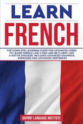 Learn French: The complete learning guide for advanced users to learn French like a pro and be fluent like a native speaker; Inc