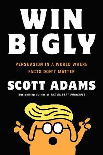 Win Bigly: Persuasion in a World Where Facts Don´t Matter Win Bigly: Persuasion in a World Where Facts Don´t Matter