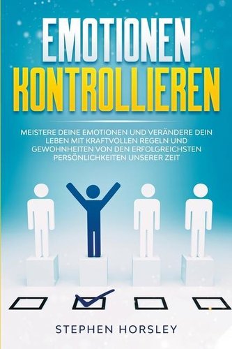 Emotionen kontrollieren: Meistere deine Emotionen und verändere dein Leben mit kraftvollen Regeln und Gewohnheiten von den erfol