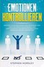 Emotionen kontrollieren: Meistere deine Emotionen und verändere dein Leben mit kraftvollen Regeln und Gewohnheiten von den erfol