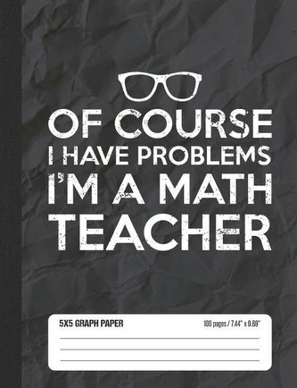 Of Course I Have Problems I'm a Math Teacher 5x5 Graph Paper: Math Grid Paper Notebook for School Student