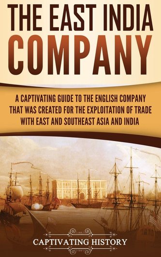 The East India Company: A Captivating Guide to the English Company That Was Created for the Exploitation of Trade with East and