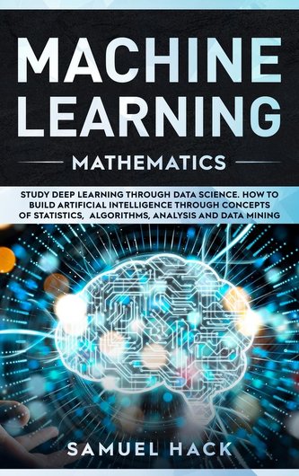 Machine Learning Mathematics: Study Deep Learning Through Data Science. How to Build Artificial Intelligence Through Concepts of