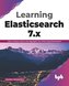Learning Elasticsearch 7.x: Index, Analyze, Search and Aggregate Your Data Using Elasticsearch (English Edition)