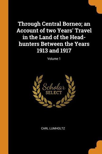 Through Central Borneo; An Account of Two Years' Travel in the Land of the Head-Hunters Between the Years 1913 and 1917; Volume