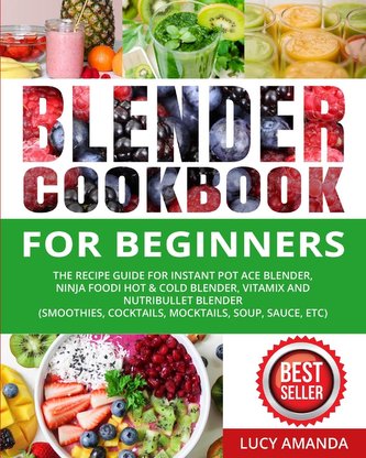 Blender Cookbook for Beginners: The Recipe Guide for Instant Pot Ace Blender, Ninja Foodi Hot & Cold Blender, Vitamix and NutriB